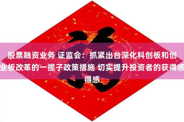 股票融资业务 证监会：抓紧出台深化科创板和创业板改革的一揽子政策措施 切实提升投资者的获得感