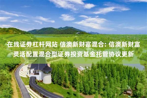 在线证劵杠杆网站 信澳新财富混合: 信澳新财富灵活配置混合型证券投资基金托管协议更新
