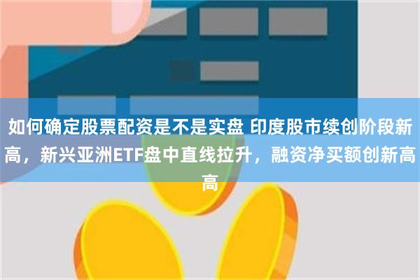 如何确定股票配资是不是实盘 印度股市续创阶段新高，新兴亚洲ETF盘中直线拉升，融资净买额创新高