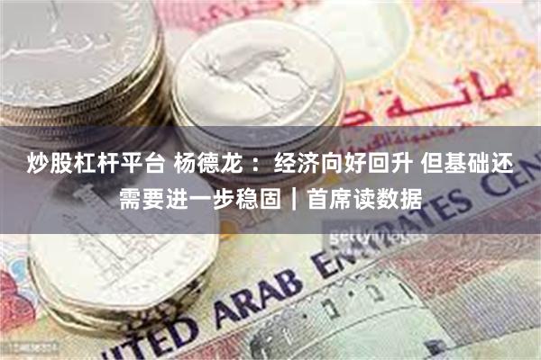 炒股杠杆平台 杨德龙 ：经济向好回升 但基础还需要进一步稳固｜首席读数据