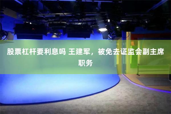 股票杠杆要利息吗 王建军，被免去证监会副主席职务