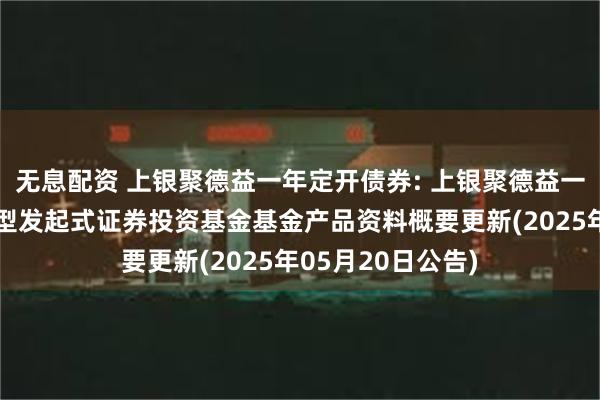无息配资 上银聚德益一年定开债券: 上银聚德益一年定期开放债券型发起式证券投资基金基金产品资料概要更新(2025年05月20日公告)