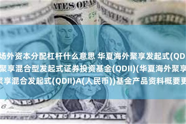 场外资本分配杠杆什么意思 华夏海外聚享发起式(QDII)A人民币: 华夏海外聚享混合型发起式证券投资基金(QDII)(华夏海外聚享混合发起式(QDII)A(人民币))基金产品资料概要更新(2025-05-20)