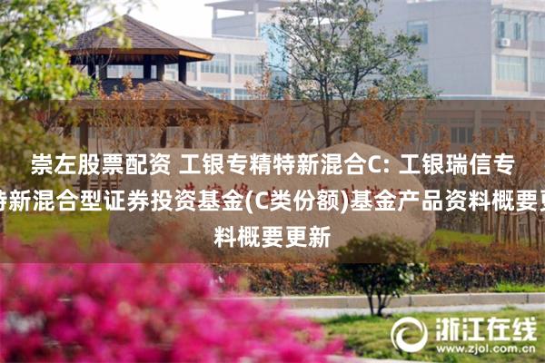 崇左股票配资 工银专精特新混合C: 工银瑞信专精特新混合型证券投资基金(C类份额)基金产品资料概要更新