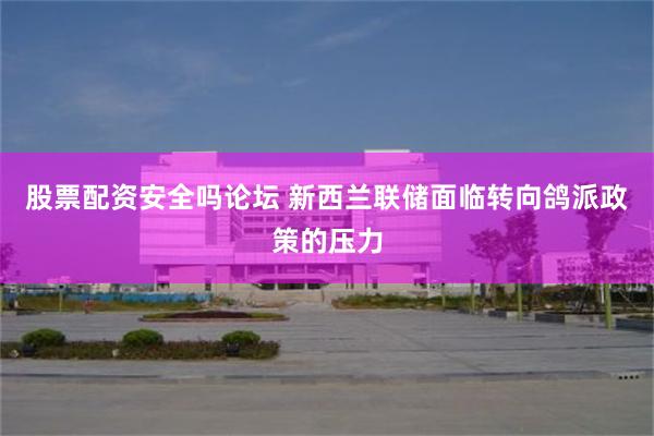 股票配资安全吗论坛 新西兰联储面临转向鸽派政策的压力