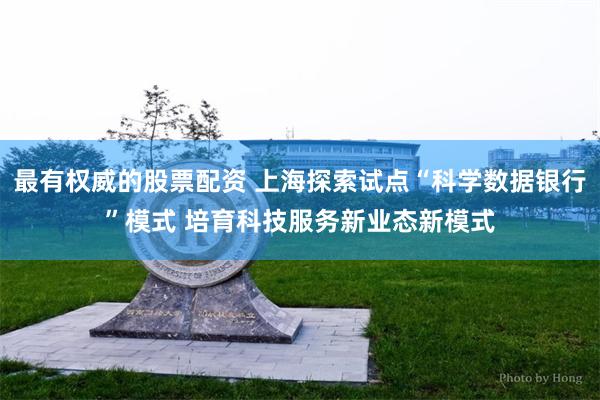 最有权威的股票配资 上海探索试点“科学数据银行”模式 培育科技服务新业态新模式