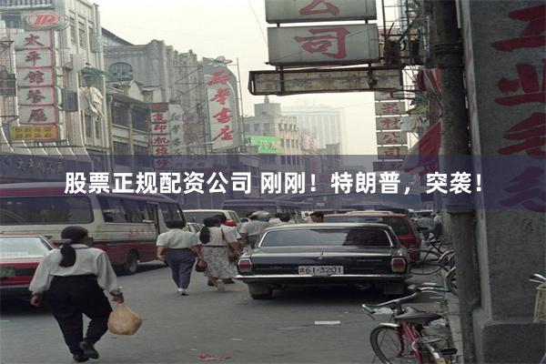股票正规配资公司 刚刚！特朗普，突袭！