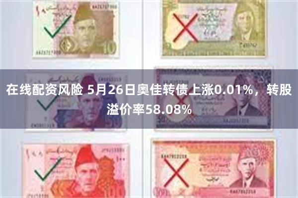 在线配资风险 5月26日奥佳转债上涨0.01%，转股溢价率58.08%