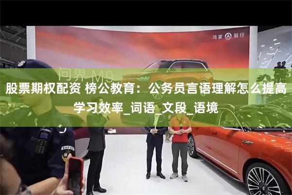 股票期权配资 榜公教育：公务员言语理解怎么提高学习效率_词语_文段_语境