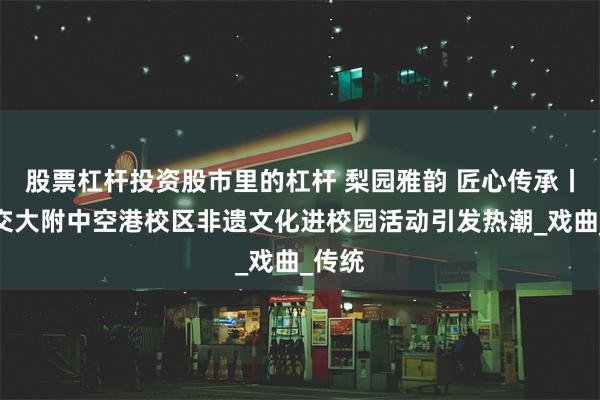 股票杠杆投资股市里的杠杆 梨园雅韵 匠心传承丨西安交大附中空港校区非遗文化进校园活动引发热潮_戏曲_传统