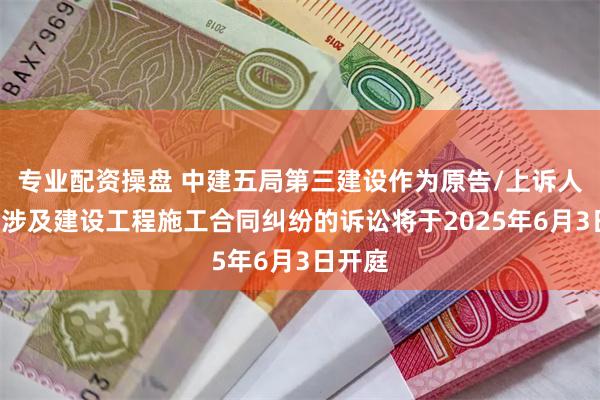 专业配资操盘 中建五局第三建设作为原告/上诉人的1起涉及建设工程施工合同纠纷的诉讼将于2025年6月3日开庭