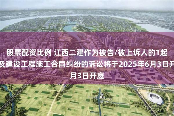 股票配资比例 江西二建作为被告/被上诉人的1起涉及建设工程施工合同纠纷的诉讼将于2025年6月3日开庭