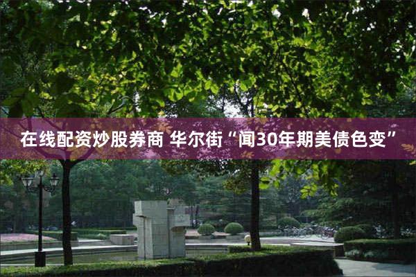 在线配资炒股券商 华尔街“闻30年期美债色变”