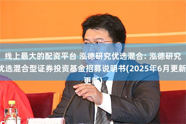 线上最大的配资平台 泓德研究优选混合: 泓德研究优选混合型证券投资基金招募说明书(2025年6月更新)