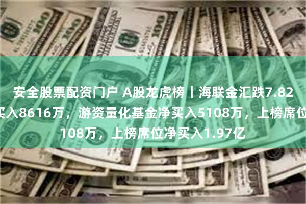 安全股票配资门户 A股龙虎榜丨海联金汇跌7.82%，深股通净买入8616万，游资量化基金净买入5108万，上榜席位净买入1.97亿