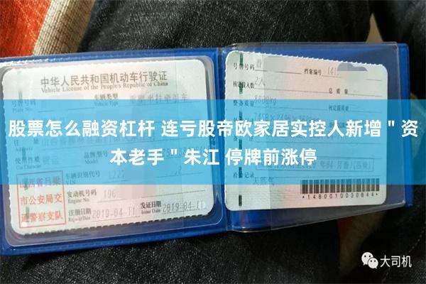 股票怎么融资杠杆 连亏股帝欧家居实控人新增＂资本老手＂朱江 停牌前涨停