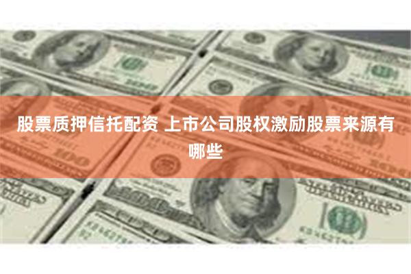股票质押信托配资 上市公司股权激励股票来源有哪些