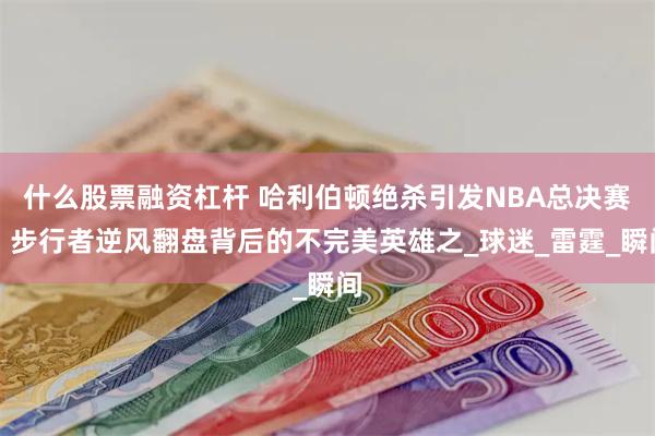 什么股票融资杠杆 哈利伯顿绝杀引发NBA总决赛，步行者逆风翻盘背后的不完美英雄之_球迷_雷霆_瞬间