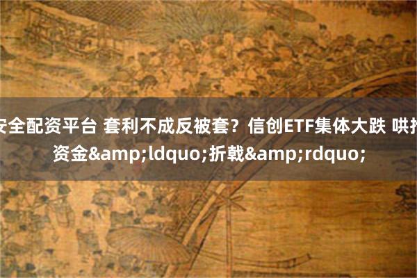安全配资平台 套利不成反被套？信创ETF集体大跌 哄抢资金&ldquo;折戟&rdquo;