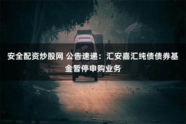 安全配资炒股网 公告速递：汇安嘉汇纯债债券基金暂停申购业务
