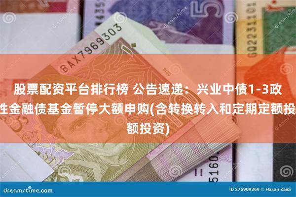 股票配资平台排行榜 公告速递：兴业中债1-3政策性金融债基金暂停大额申购(含转换转入和定期定额投资)