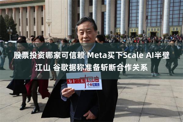 股票投资哪家可信赖 Meta买下Scale AI半壁江山 谷歌据称准备斩断合作关系