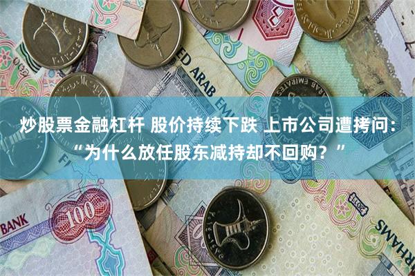 炒股票金融杠杆 股价持续下跌 上市公司遭拷问：“为什么放任股东减持却不回购？”