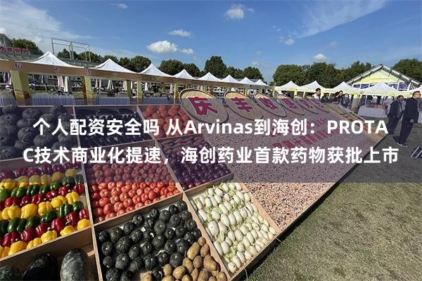 个人配资安全吗 从Arvinas到海创：PROTAC技术商业化提速，海创药业首款药物获批上市