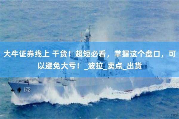 大牛证券线上 干货！超短必看，掌握这个盘口，可以避免大亏！_波拉_卖点_出货