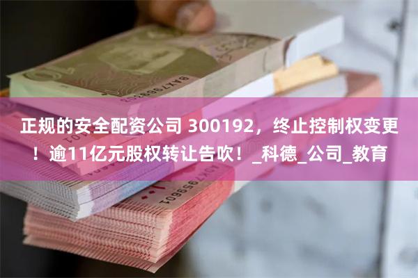 正规的安全配资公司 300192，终止控制权变更！逾11亿元股权转让告吹！_科德_公司_教育