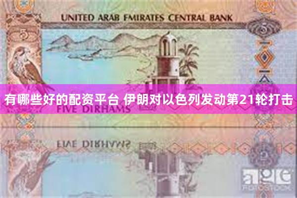 有哪些好的配资平台 伊朗对以色列发动第21轮打击