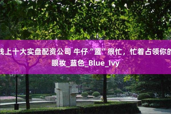 线上十大实盘配资公司 牛仔“蓝”很忙，忙着占领你的眼妆_蓝色_Blue_Ivy