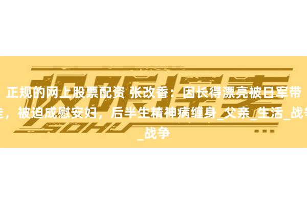 正规的网上股票配资 张改香：因长得漂亮被日军带走，被迫成慰安妇，后半生精神病缠身_父亲_生活_战争