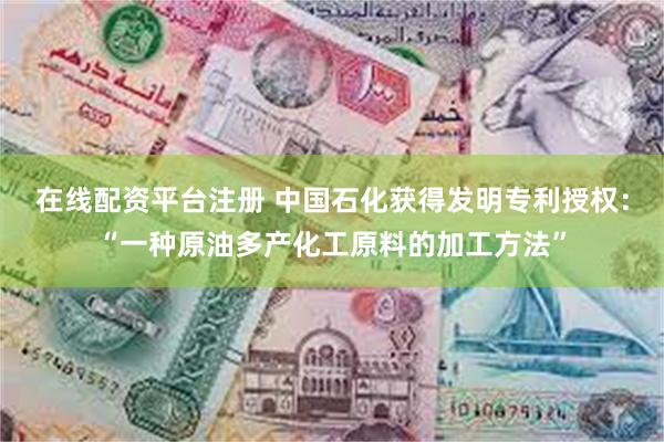 在线配资平台注册 中国石化获得发明专利授权：“一种原油多产化工原料的加工方法”