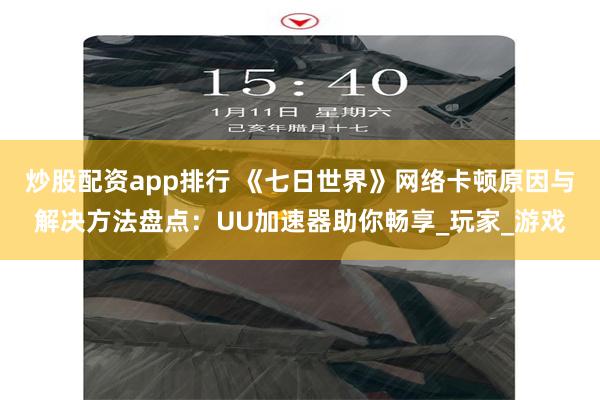 炒股配资app排行 《七日世界》网络卡顿原因与解决方法盘点：UU加速器助你畅享_玩家_游戏