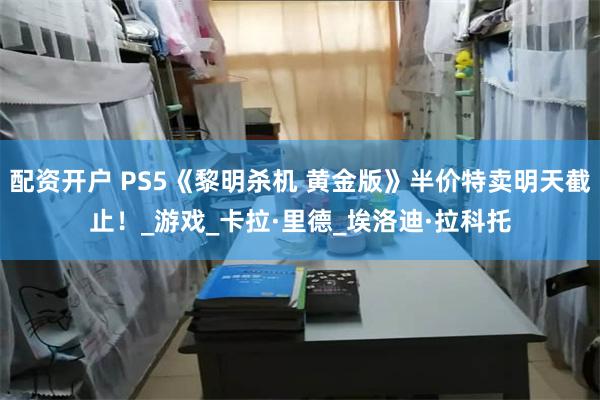 配资开户 PS5《黎明杀机 黄金版》半价特卖明天截止！_游戏_卡拉·里德_埃洛迪·拉科托