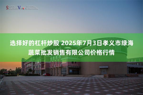 选择好的杠杆炒股 2025年7月3日孝义市绿海蔬菜批发销售有限公司价格行情