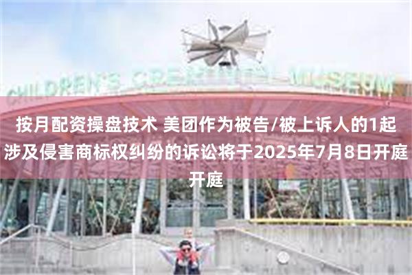 按月配资操盘技术 美团作为被告/被上诉人的1起涉及侵害商标权纠纷的诉讼将于2025年7月8日开庭