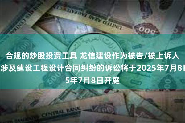 合规的炒股投资工具 龙信建设作为被告/被上诉人的1起涉及建设工程设计合同纠纷的诉讼将于2025年7月8日开庭