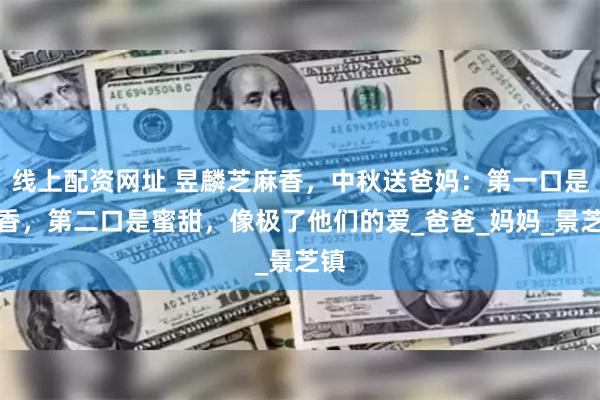 线上配资网址 昱麟芝麻香，中秋送爸妈：第一口是粮香，第二口是蜜甜，像极了他们的爱_爸爸_妈妈_景芝镇