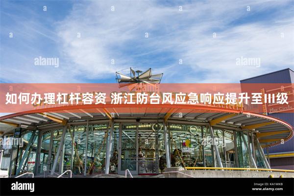如何办理杠杆容资 浙江防台风应急响应提升至Ⅲ级