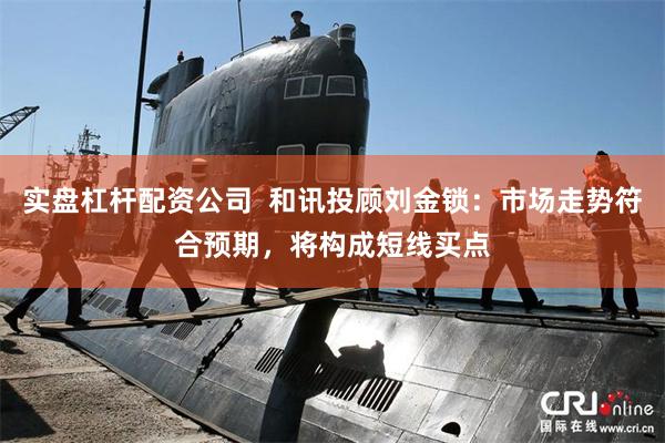 实盘杠杆配资公司  和讯投顾刘金锁：市场走势符合预期，将构成短线买点