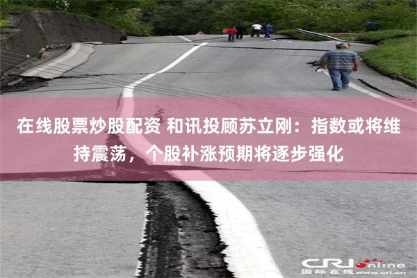 在线股票炒股配资 和讯投顾苏立刚：指数或将维持震荡，个股补涨预期将逐步强化