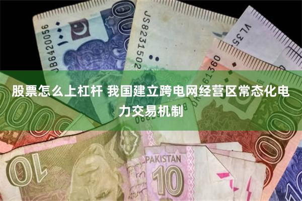 股票怎么上杠杆 我国建立跨电网经营区常态化电力交易机制