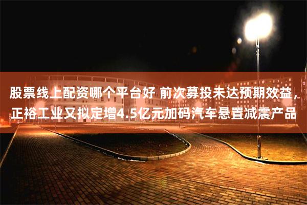 股票线上配资哪个平台好 前次募投未达预期效益，正裕工业又拟定增4.5亿元加码汽车悬置减震产品