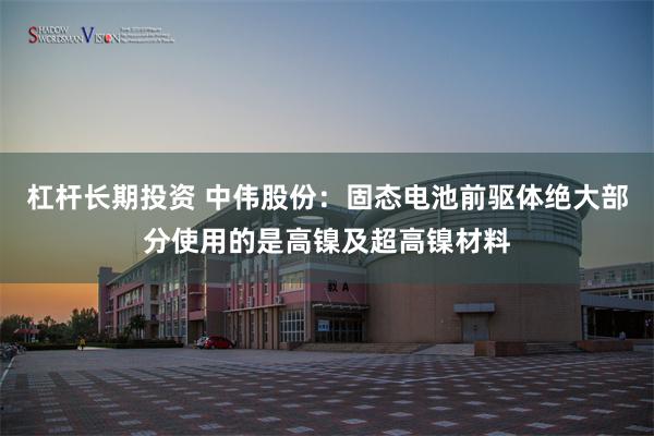 杠杆长期投资 中伟股份：固态电池前驱体绝大部分使用的是高镍及超高镍材料