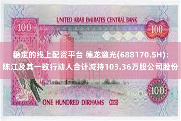 稳定的线上配资平台 德龙激光(688170.SH)：陈江及其一致行动人合计减持103.36万股公司股份