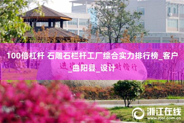 100倍杠杆 石雕石栏杆工厂综合实力排行榜_客户_曲阳县_设计