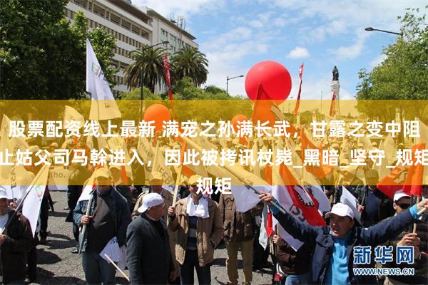 股票配资线上最新 满宠之孙满长武，甘露之变中阻止姑父司马榦进入，因此被拷讯杖毙_黑暗_坚守_规矩