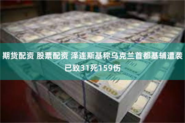 期货配资 股票配资 泽连斯基称乌克兰首都基辅遭袭已致31死159伤